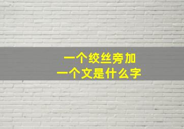 一个绞丝旁加一个文是什么字