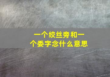 一个绞丝旁和一个委字念什么意思