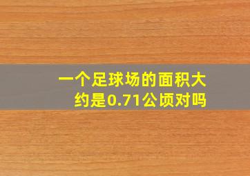 一个足球场的面积大约是0.71公顷对吗