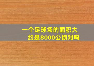 一个足球场的面积大约是8000公顷对吗