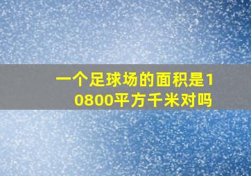 一个足球场的面积是10800平方千米对吗