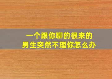 一个跟你聊的很来的男生突然不理你怎么办