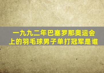 一九九二年巴塞罗那奥运会上的羽毛球男子单打冠军是谁