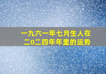 一九六一年七月生人在二0二四年年里的运势