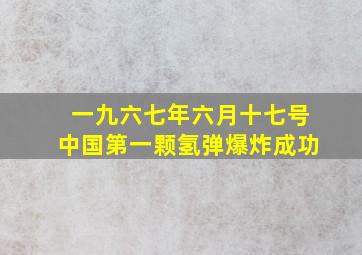 一九六七年六月十七号中国第一颗氢弹爆炸成功