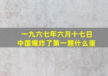 一九六七年六月十七日中国爆炸了第一颗什么蛋