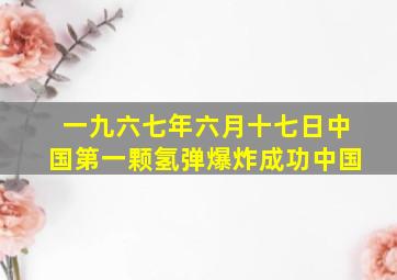 一九六七年六月十七日中国第一颗氢弹爆炸成功中国