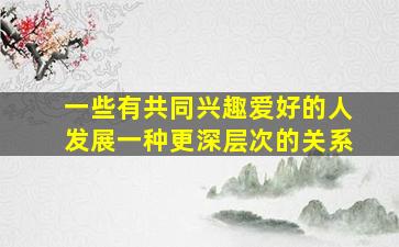 一些有共同兴趣爱好的人发展一种更深层次的关系