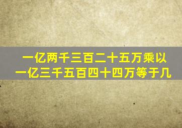 一亿两千三百二十五万乘以一亿三千五百四十四万等于几