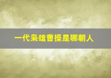 一代枭雄曹操是哪朝人