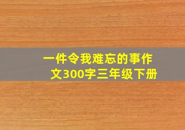 一件令我难忘的事作文300字三年级下册