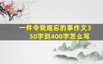 一件令我难忘的事作文350字到400字怎么写