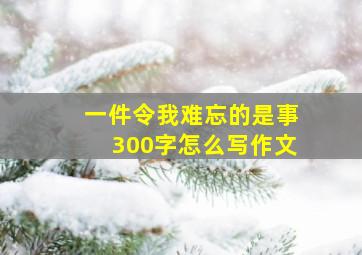 一件令我难忘的是事300字怎么写作文