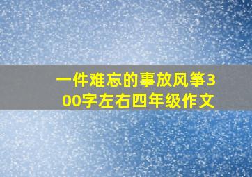 一件难忘的事放风筝300字左右四年级作文