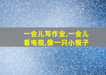 一会儿写作业,一会儿看电视,像一只小猴子