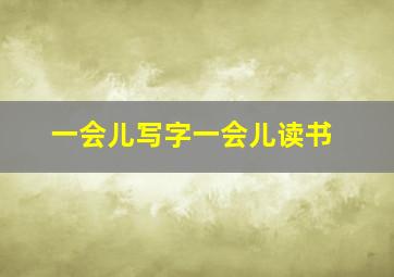 一会儿写字一会儿读书