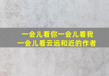 一会儿看你一会儿看我一会儿看云远和近的作者