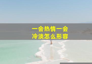 一会热情一会冷淡怎么形容