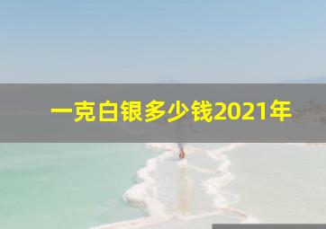 一克白银多少钱2021年