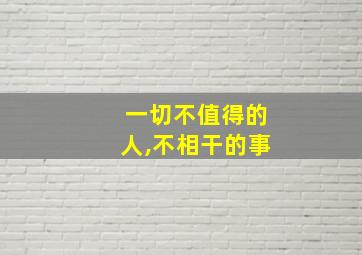 一切不值得的人,不相干的事