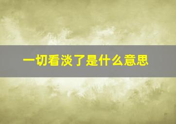 一切看淡了是什么意思