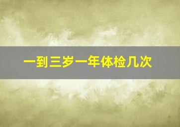 一到三岁一年体检几次