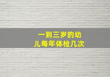 一到三岁的幼儿每年体检几次