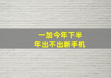 一加今年下半年出不出新手机