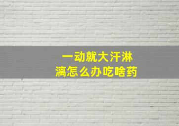 一动就大汗淋漓怎么办吃啥药