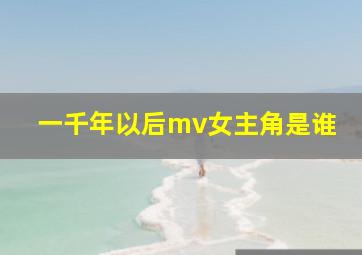 一千年以后mv女主角是谁