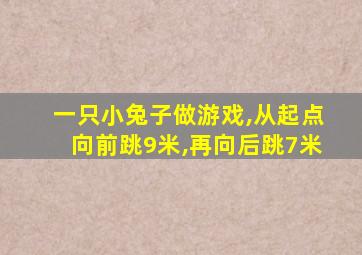 一只小兔子做游戏,从起点向前跳9米,再向后跳7米