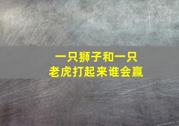 一只狮子和一只老虎打起来谁会赢