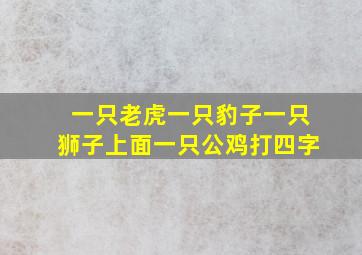 一只老虎一只豹子一只狮子上面一只公鸡打四字