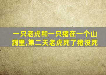 一只老虎和一只猪在一个山洞里,第二天老虎死了猪没死