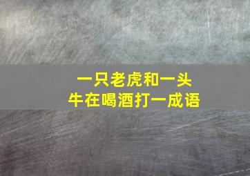 一只老虎和一头牛在喝酒打一成语