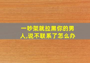 一吵架就拉黑你的男人,说不联系了怎么办