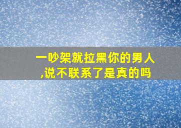 一吵架就拉黑你的男人,说不联系了是真的吗