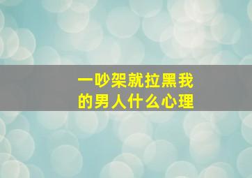 一吵架就拉黑我的男人什么心理