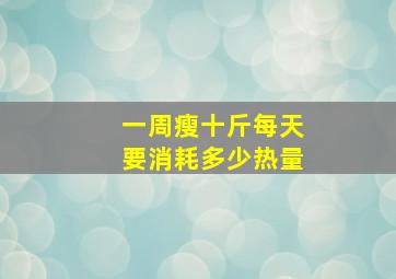 一周瘦十斤每天要消耗多少热量