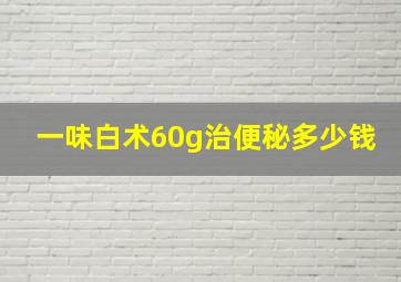 一味白术60g治便秘多少钱