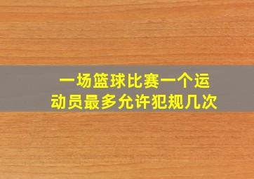 一场篮球比赛一个运动员最多允许犯规几次