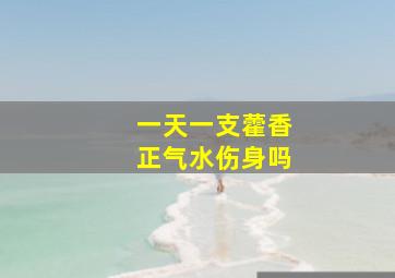 一天一支藿香正气水伤身吗