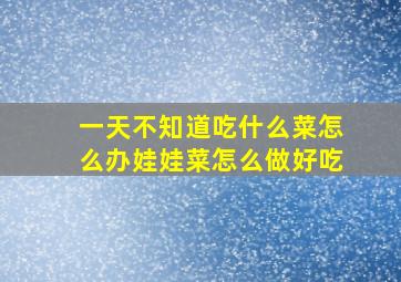 一天不知道吃什么菜怎么办娃娃菜怎么做好吃