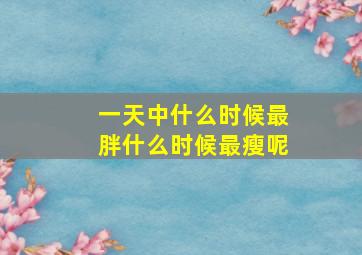 一天中什么时候最胖什么时候最瘦呢