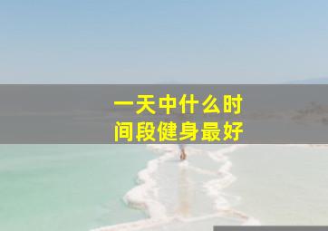 一天中什么时间段健身最好