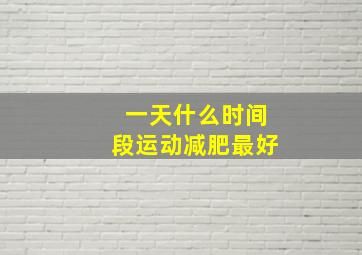 一天什么时间段运动减肥最好