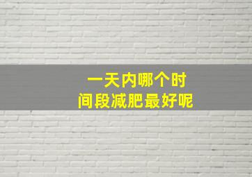 一天内哪个时间段减肥最好呢