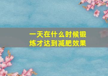 一天在什么时候锻炼才达到减肥效果