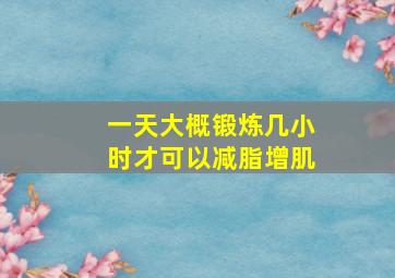 一天大概锻炼几小时才可以减脂增肌