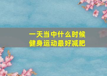 一天当中什么时候健身运动最好减肥